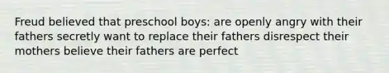 Freud believed that preschool boys: are openly angry with their fathers secretly want to replace their fathers disrespect their mothers believe their fathers are perfect