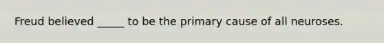Freud believed _____ to be the primary cause of all neuroses.