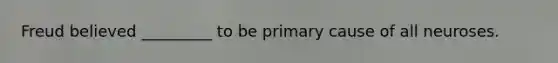 Freud believed _________ to be primary cause of all neuroses.