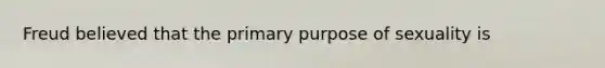 Freud believed that the primary purpose of sexuality is