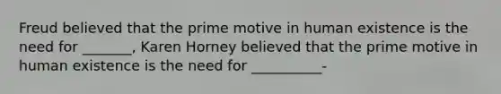 Freud believed that the prime motive in human existence is the need for _______, Karen Horney believed that the prime motive in human existence is the need for __________-