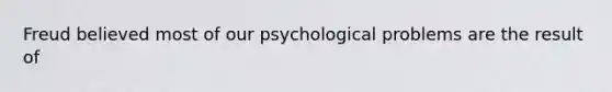 Freud believed most of our psychological problems are the result of