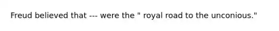 Freud believed that --- were the " royal road to the unconious."