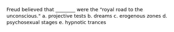 Freud believed that ________ were the "royal road to the unconscious." a. projective tests b. dreams c. erogenous zones d. psychosexual stages e. hypnotic trances