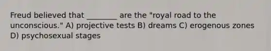 Freud believed that ________ are the "royal road to the unconscious." A) projective tests B) dreams C) erogenous zones D) psychosexual stages