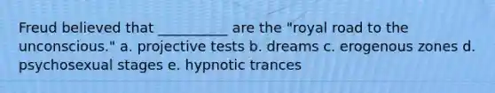 Freud believed that __________ are the "royal road to the unconscious." a. projective tests b. dreams c. erogenous zones d. psychosexual stages e. hypnotic trances