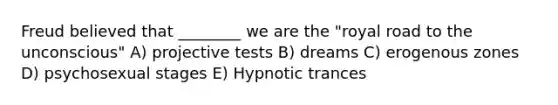 Freud believed that ________ we are the "royal road to the unconscious" A) projective tests B) dreams C) erogenous zones D) psychosexual stages E) Hypnotic trances