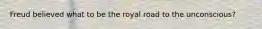 Freud believed what to be the royal road to the unconscious?