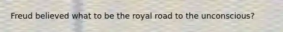 Freud believed what to be the royal road to the unconscious?