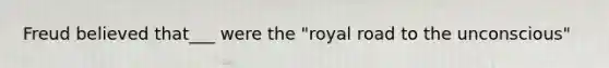 Freud believed that___ were the "royal road to the unconscious"