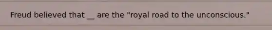 Freud believed that __ are the "royal road to the unconscious."