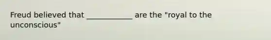 Freud believed that ____________ are the "royal to the unconscious"