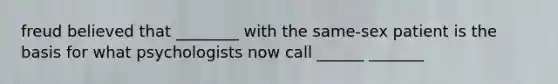 freud believed that ________ with the same-sex patient is the basis for what psychologists now call ______ _______