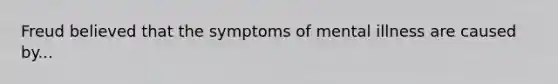 Freud believed that the symptoms of mental illness are caused by...