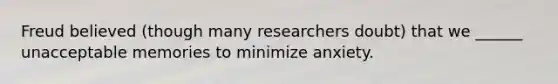 Freud believed (though many researchers doubt) that we ______ unacceptable memories to minimize anxiety.