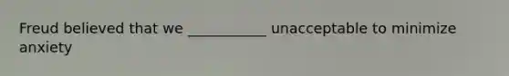 Freud believed that we ___________ unacceptable to minimize anxiety