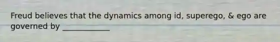 Freud believes that the dynamics among id, superego, & ego are governed by ____________