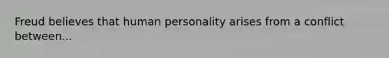 Freud believes that human personality arises from a conflict between...