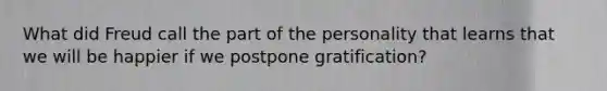 What did Freud call the part of the personality that learns that we will be happier if we postpone gratification?