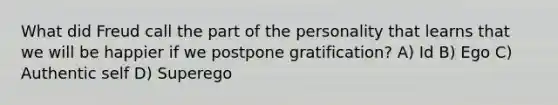 What did Freud call the part of the personality that learns that we will be happier if we postpone gratification? A) Id B) Ego C) Authentic self D) Superego