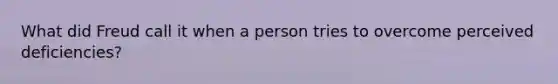 What did Freud call it when a person tries to overcome perceived deficiencies?