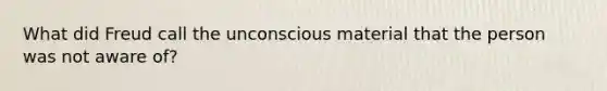 What did Freud call the unconscious material that the person was not aware of?