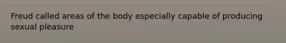 Freud called areas of the body especially capable of producing sexual pleasure