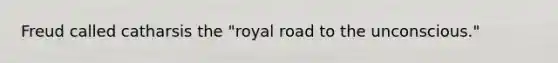 Freud called catharsis the "royal road to the unconscious."