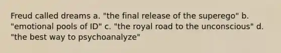 Freud called dreams a. "the final release of the superego" b. "emotional pools of ID" c. "the royal road to the unconscious" d. "the best way to psychoanalyze"