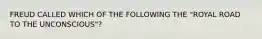 FREUD CALLED WHICH OF THE FOLLOWING THE "ROYAL ROAD TO THE UNCONSCIOUS"?