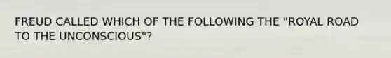 FREUD CALLED WHICH OF THE FOLLOWING THE "ROYAL ROAD TO THE UNCONSCIOUS"?