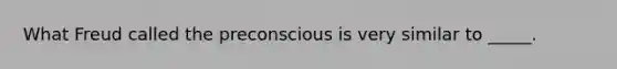 What Freud called the preconscious is very similar to _____.