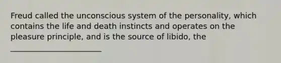 Freud called the unconscious system of the personality, which contains the life and death instincts and operates on the pleasure principle, and is the source of libido, the _______________________