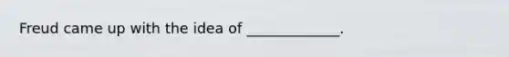 Freud came up with the idea of _____________.