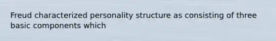 Freud characterized personality structure as consisting of three basic components which