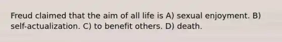 Freud claimed that the aim of all life is A) sexual enjoyment. B) self-actualization. C) to benefit others. D) death.