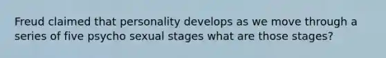 Freud claimed that personality develops as we move through a series of five psycho sexual stages what are those stages?