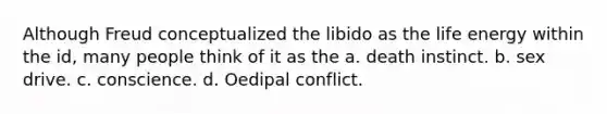 Although Freud conceptualized the libido as the life energy within the id, many people think of it as the a. death instinct. b. sex drive. c. conscience. d. Oedipal conflict.