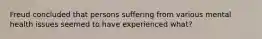 Freud concluded that persons suffering from various mental health issues seemed to have experienced what?