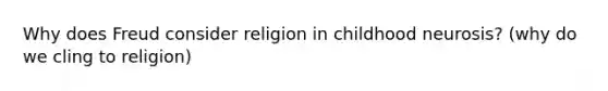 Why does Freud consider religion in childhood neurosis? (why do we cling to religion)