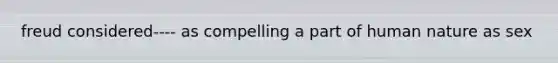 freud considered---- as compelling a part of human nature as sex