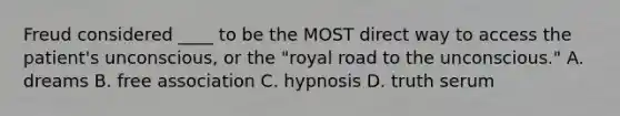 Freud considered ____ to be the MOST direct way to access the patient's unconscious, or the "royal road to the unconscious." A. dreams B. free association C. hypnosis D. truth serum