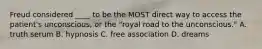 Freud considered ____ to be the MOST direct way to access the patient's unconscious, or the "royal road to the unconscious." A. truth serum B. hypnosis C. free association D. dreams