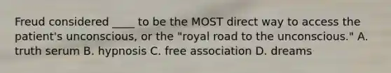 Freud considered ____ to be the MOST direct way to access the patient's unconscious, or the "royal road to the unconscious." A. truth serum B. hypnosis C. free association D. dreams