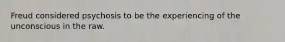 Freud considered psychosis to be the experiencing of the unconscious in the raw.