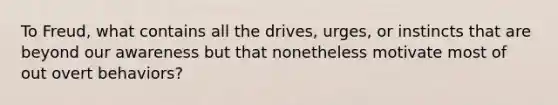 To Freud, what contains all the drives, urges, or instincts that are beyond our awareness but that nonetheless motivate most of out overt behaviors?