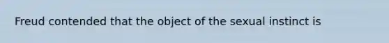 Freud contended that the object of the sexual instinct is