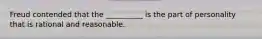 Freud contended that the __________ is the part of personality that is rational and reasonable.