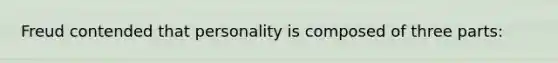 Freud contended that personality is composed of three parts: