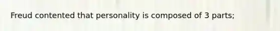 Freud contented that personality is composed of 3 parts;